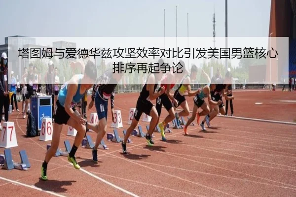 塔图姆与爱德华兹攻坚效率对比引发美国男篮核心排序再起争论